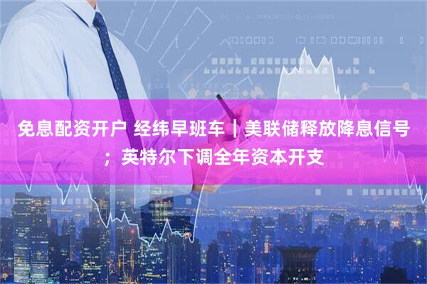 免息配资开户 经纬早班车｜美联储释放降息信号；英特尔下调全年资本开支