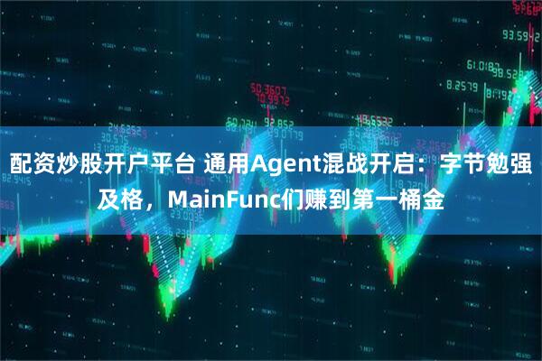配资炒股开户平台 通用Agent混战开启：字节勉强及格，MainFunc们赚到第一桶金