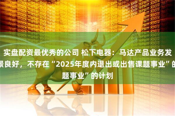 实盘配资最优秀的公司 松下电器：马达产品业务发展前景良好，不存在“2025年度内退出或出售课题事业”的计划