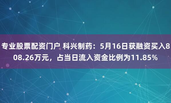 专业股票配资门户 科兴制药：5月16日获融资买入808.26万元，占当日流入资金比例为11.85%