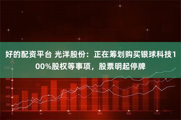 好的配资平台 光洋股份：正在筹划购买银球科技100%股权等事项，股票明起停牌