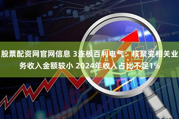 股票配资网官网信息 3连板百利电气：核聚变相关业务收入金额较小 2024年收入占比不足1%