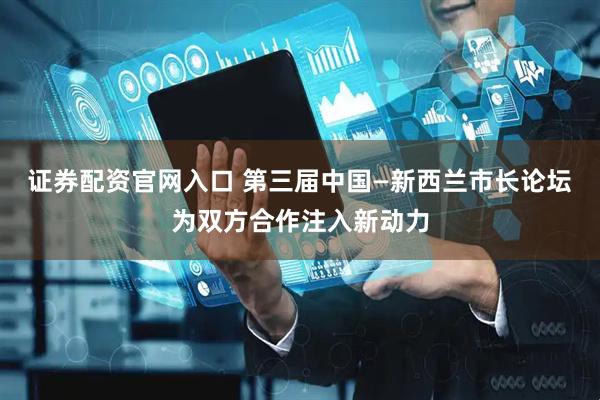 证券配资官网入口 第三届中国—新西兰市长论坛为双方合作注入新动力