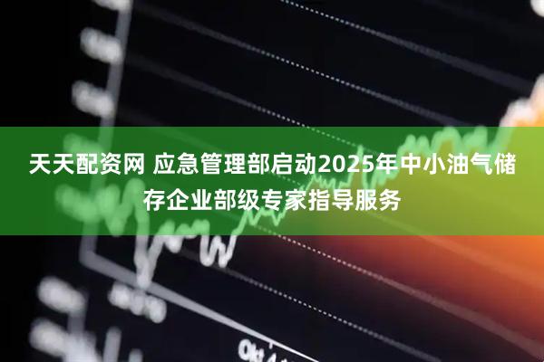 天天配资网 应急管理部启动2025年中小油气储存企业部级专家指导服务