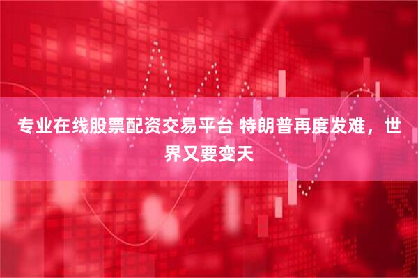 专业在线股票配资交易平台 特朗普再度发难，世界又要变天