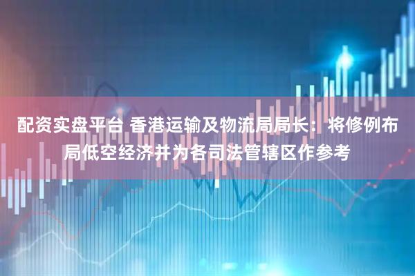 配资实盘平台 香港运输及物流局局长：将修例布局低空经济并为各司法管辖区作参考
