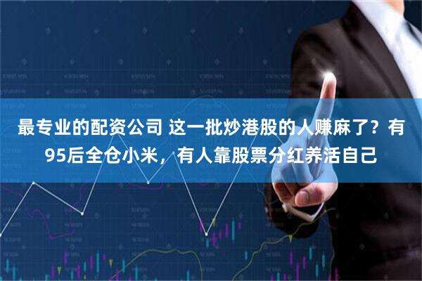最专业的配资公司 这一批炒港股的人赚麻了？有95后全仓小米，有人靠股票分红养活自己