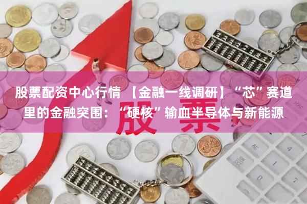 股票配资中心行情 【金融一线调研】“芯”赛道里的金融突围：“硬核”输血半导体与新能源