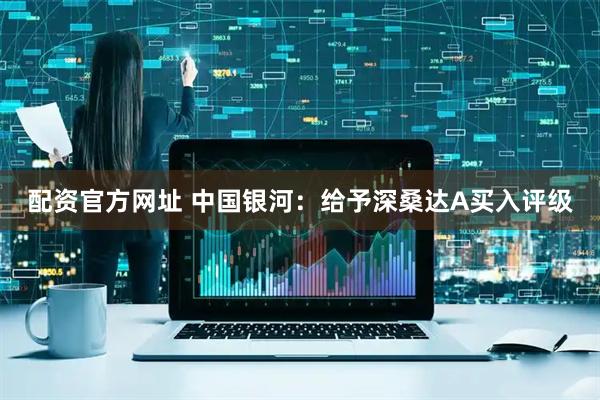 配资官方网址 中国银河：给予深桑达A买入评级