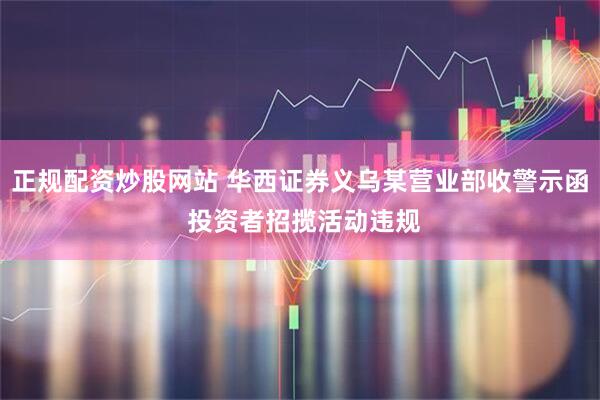 正规配资炒股网站 华西证券义乌某营业部收警示函 投资者招揽活动违规