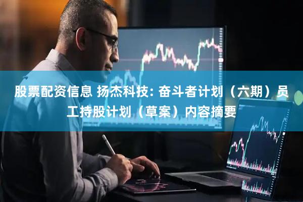 股票配资信息 扬杰科技: 奋斗者计划（六期）员工持股计划（草案）内容摘要