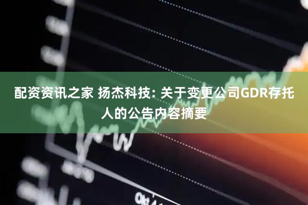 配资资讯之家 扬杰科技: 关于变更公司GDR存托人的公告内容摘要