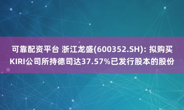 可靠配资平台 浙江龙盛(600352.SH): 拟购买KIRI公司所持德司达37.57%已发行股本的股份