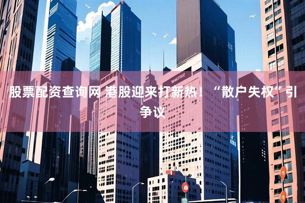 股票配资查询网 港股迎来打新热！“散户失权”引争议
