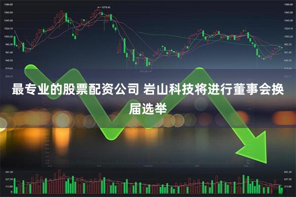 最专业的股票配资公司 岩山科技将进行董事会换届选举