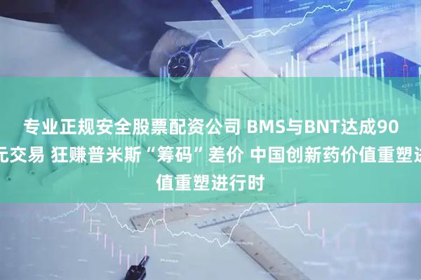 专业正规安全股票配资公司 BMS与BNT达成90亿美元交易 狂赚普米斯“筹码”差价 中国创新药价值重塑进行时