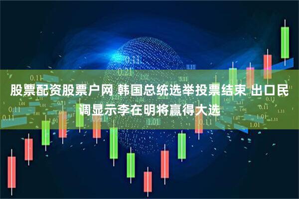 股票配资股票户网 韩国总统选举投票结束 出口民调显示李在明将赢得大选