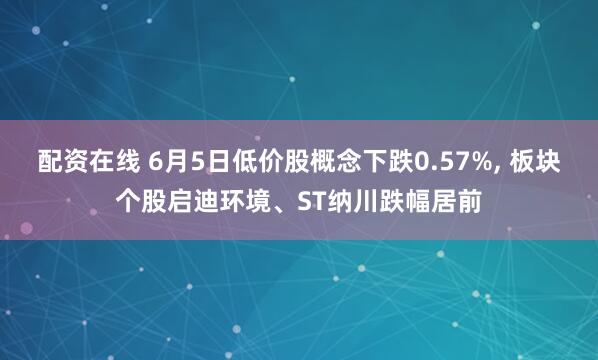 配资在线 6月5日低价股概念下跌0.57%, 板块个股启迪环境、ST纳川跌幅居前