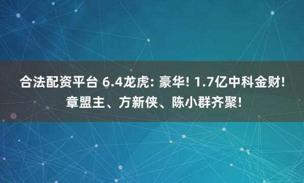 合法配资平台 6.4龙虎: 豪华! 1.7亿中科金财! 章盟主、方新侠、陈小群齐聚!