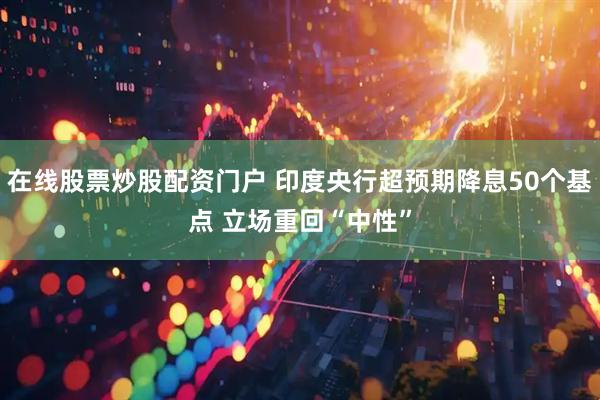 在线股票炒股配资门户 印度央行超预期降息50个基点 立场重回“中性”