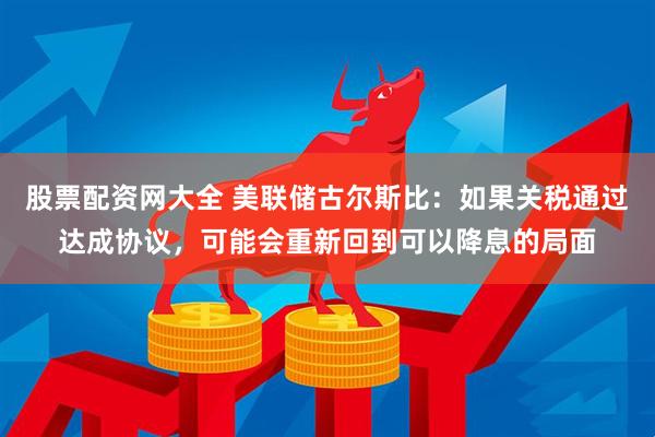 股票配资网大全 美联储古尔斯比：如果关税通过达成协议，可能会重新回到可以降息的局面