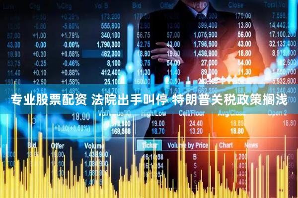 专业股票配资 法院出手叫停 特朗普关税政策搁浅