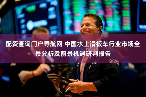 配资查询门户导航网 中国水上滑板车行业市场全景分析及前景机遇研判报告