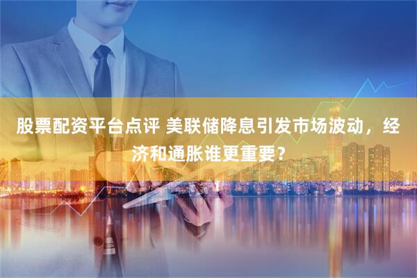 股票配资平台点评 美联储降息引发市场波动，经济和通胀谁更重要？