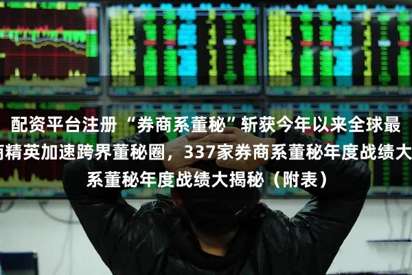 配资平台注册 “券商系董秘”斩获今年以来全球最大IPO！券商精英加速跨界董秘圈，337家券商系董秘年度战绩大揭秘（附表）
