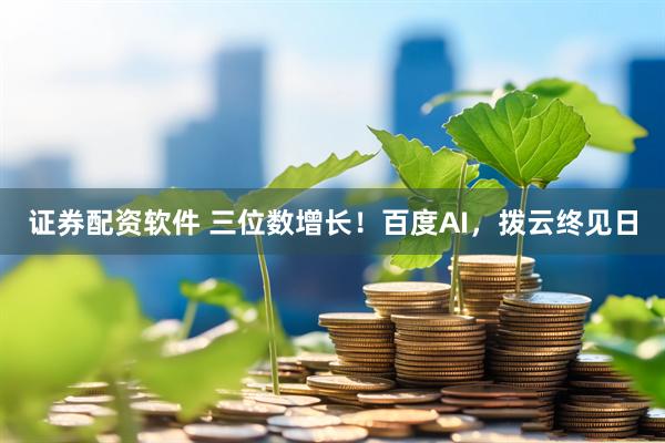 证券配资软件 三位数增长！百度AI，拨云终见日