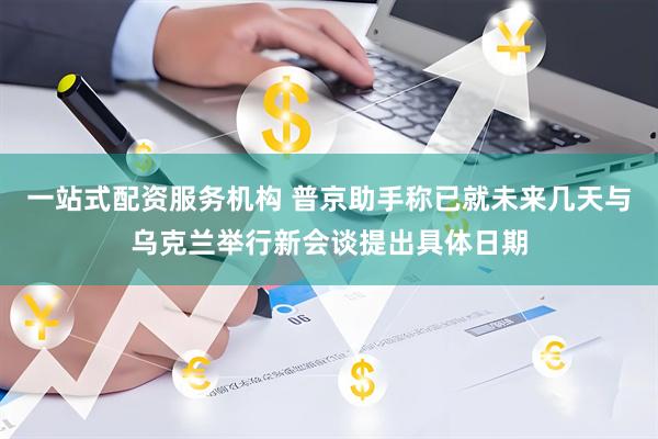 一站式配资服务机构 普京助手称已就未来几天与乌克兰举行新会谈提出具体日期