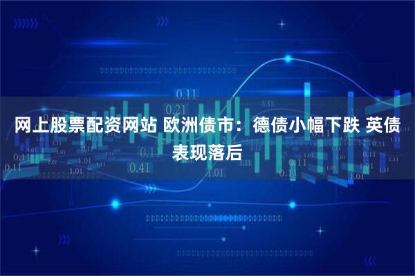 网上股票配资网站 欧洲债市：德债小幅下跌 英债表现落后