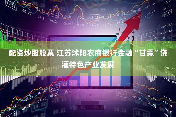 配资炒股股票 江苏沭阳农商银行金融“甘霖”浇灌特色产业发展