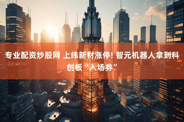 专业配资炒股网 上纬新材涨停! 智元机器人拿到科创板“入场券”