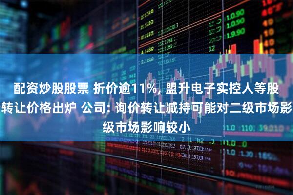 配资炒股股票 折价逾11%, 盟升电子实控人等股东询价转让价格出炉 公司: 询价转让减持可能对二级市场影响较小