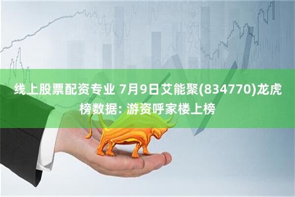 线上股票配资专业 7月9日艾能聚(834770)龙虎榜数据: 游资呼家楼上榜
