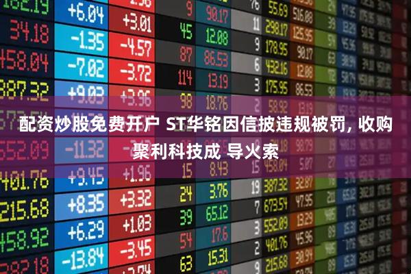 配资炒股免费开户 ST华铭因信披违规被罚, 收购聚利科技成 导火索