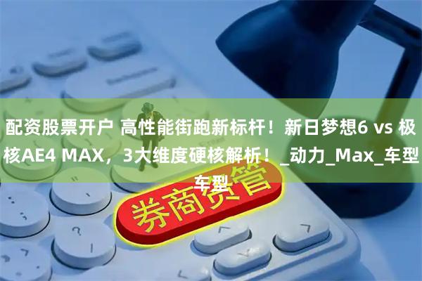 配资股票开户 高性能街跑新标杆！新日梦想6 vs 极核AE4 MAX，3大维度硬核解析！_动力_Max_车型