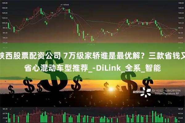 陕西股票配资公司 7万级家轿谁是最优解？三款省钱又省心混动车型推荐_-DiLink_全系_智能