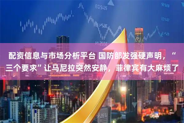 配资信息与市场分析平台 国防部发强硬声明，“三个要求”让马尼拉突然安静，菲律宾有大麻烦了