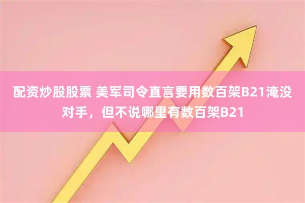 配资炒股股票 美军司令直言要用数百架B21淹没对手，但不说哪里有数百架B21