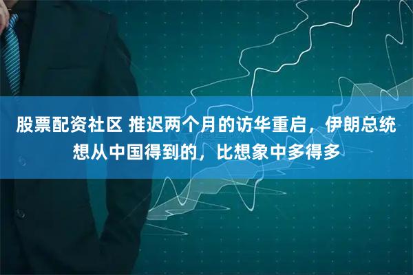 股票配资社区 推迟两个月的访华重启，伊朗总统想从中国得到的，比想象中多得多