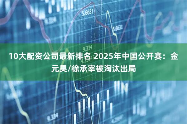 10大配资公司最新排名 2025年中国公开赛：金元昊/徐承宰被淘汰出局