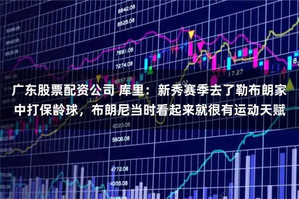 广东股票配资公司 库里：新秀赛季去了勒布朗家中打保龄球，布朗尼当时看起来就很有运动天赋