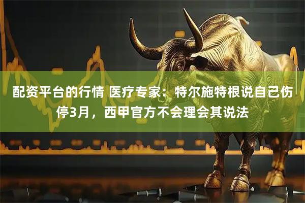 配资平台的行情 医疗专家：特尔施特根说自己伤停3月，西甲官方不会理会其说法