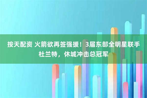 按天配资 火箭欲再签强援！3届东部全明星联手杜兰特，休城冲击总冠军