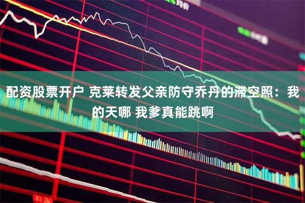 配资股票开户 克莱转发父亲防守乔丹的滞空照：我的天哪 我爹真能跳啊
