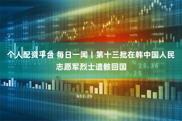 个人配资平台 每日一闻丨第十三批在韩中国人民志愿军烈士遗骸回国