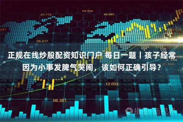 正规在线炒股配资知识门户 每日一题丨孩子经常因为小事发脾气哭闹，该如何正确引导？
