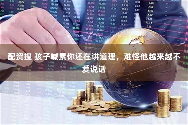 配资搜 孩子喊累你还在讲道理,难怪他越来越不爱说话